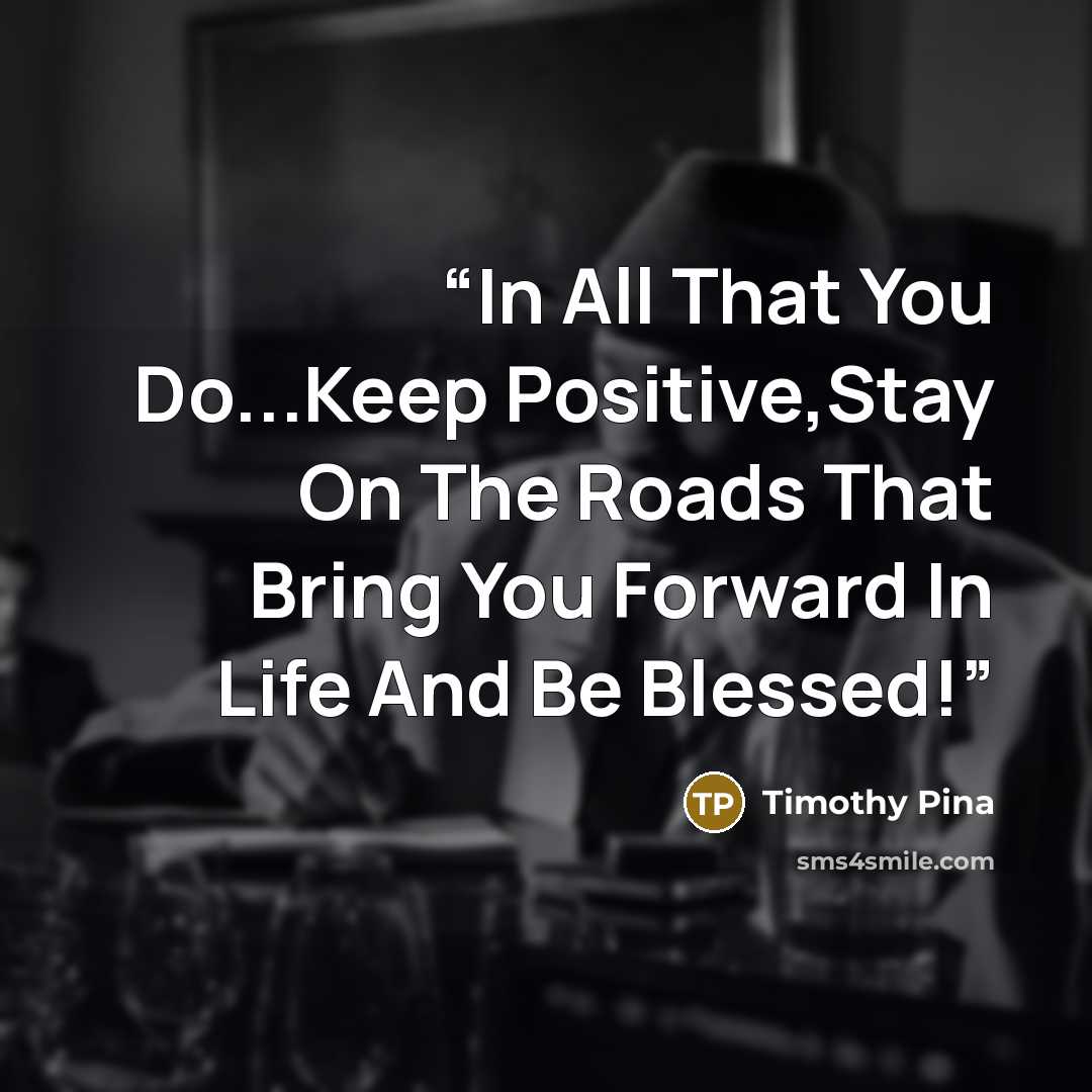 “In All That You Do...Keep Positive,Stay On The Roads That Bring You Forward In Life And Be Blessed!” quote by Timothy Pina