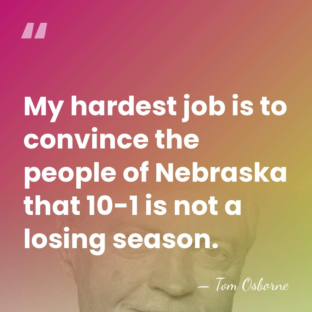 My hardest job is to convince the people of Nebraska that 10-1&hellip; - Tom Osborne
