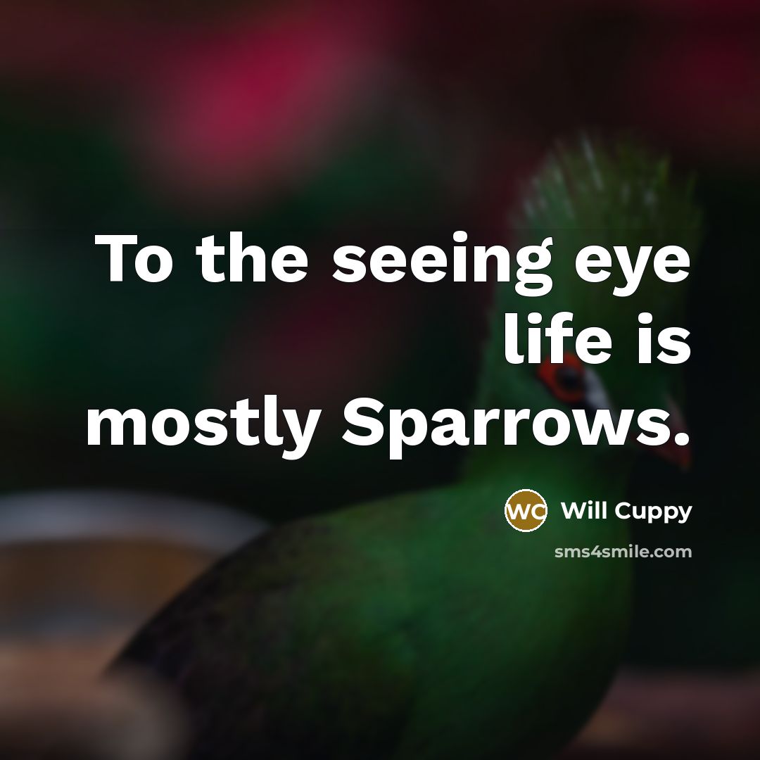 “To the seeing eye life is mostly Sparrows.” quote by Will Cuppy