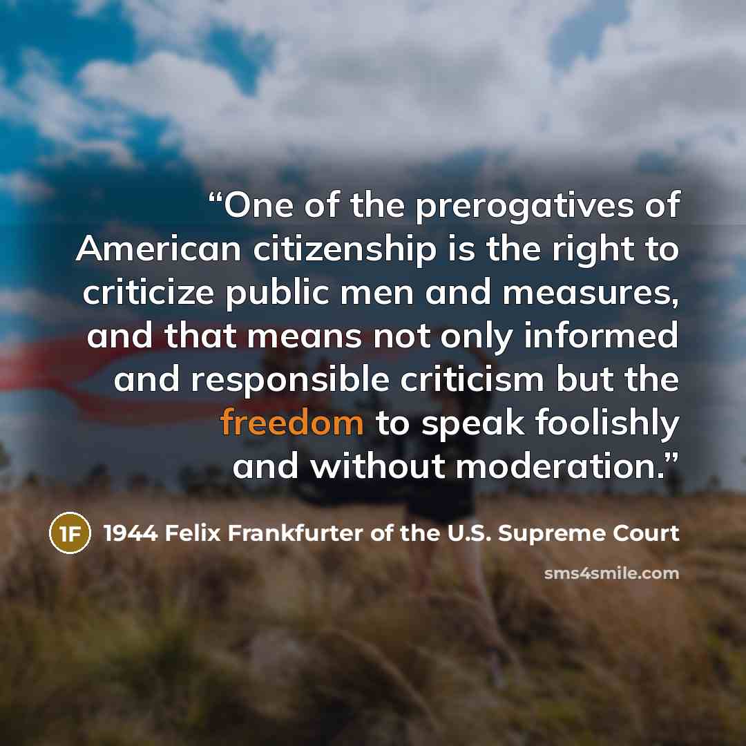 “One of the prerogatives of American citizenship is the right to criticize public men and measures, and that means not only informed and responsible criticism but the freedom to speak foolishly and without moderation.” quote by 1944 Felix Frankfurter of the U.S. Supreme Court