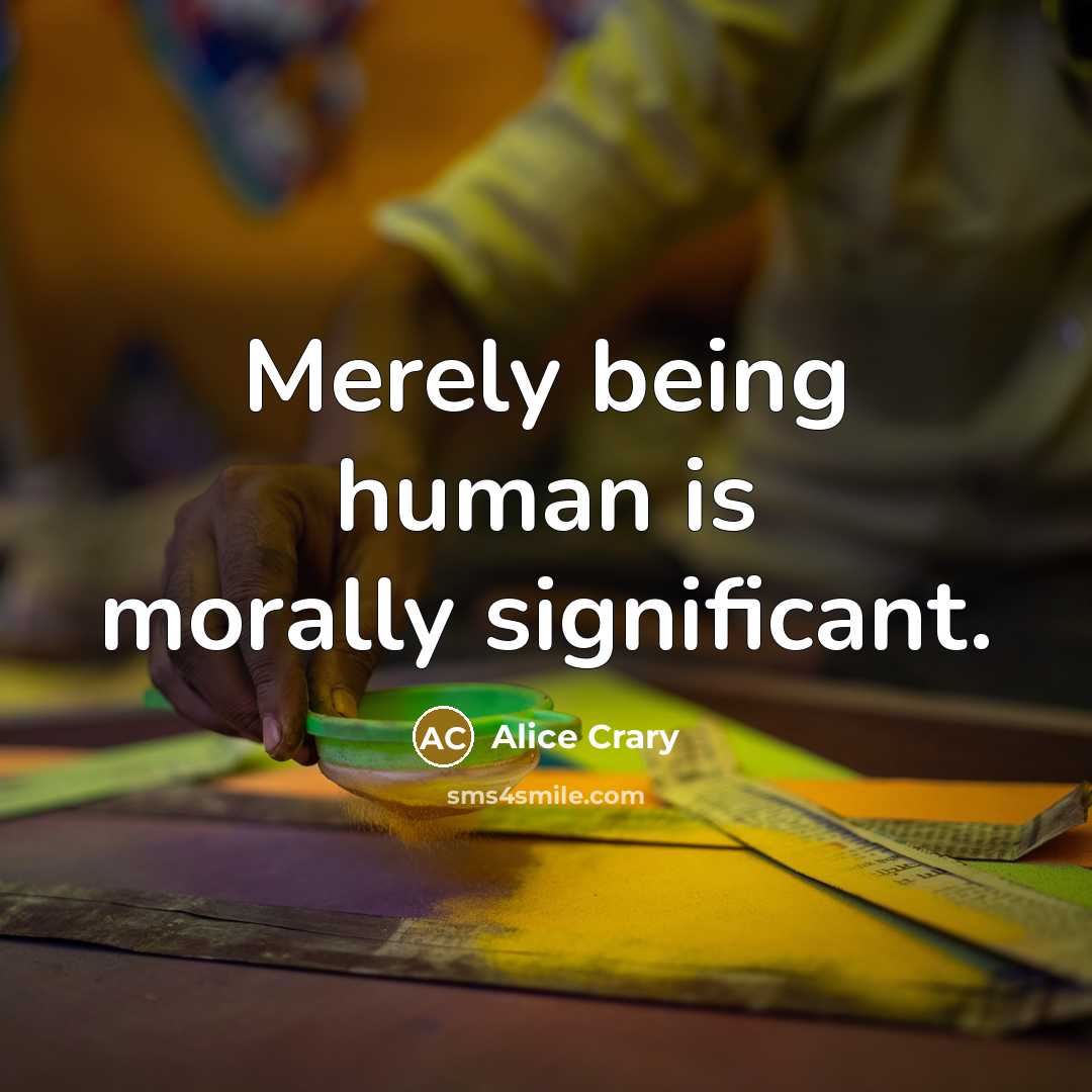 “Merely being human is morally significant.…” quote by Alice Crary