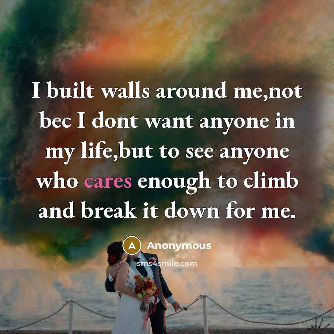 “I built walls around me,not bec I dont want anyone in my life,but to see anyone who cares enough to climb and break it down for me.” quote by Anonymous