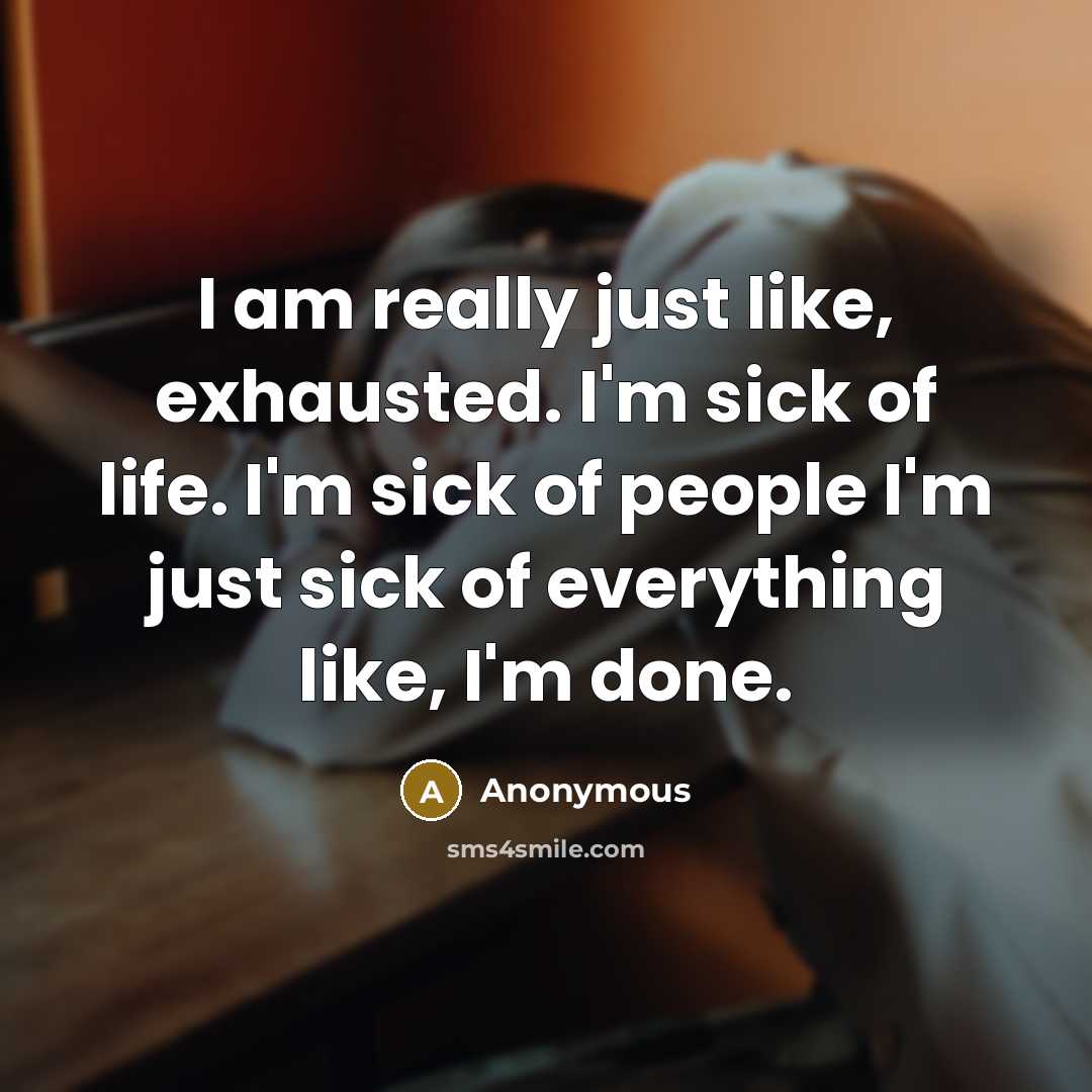 “I am really just like, exhausted. I'm sick of life. I'm sick of people I'm just sick of everything like, I'm done.” quote by Anonymous