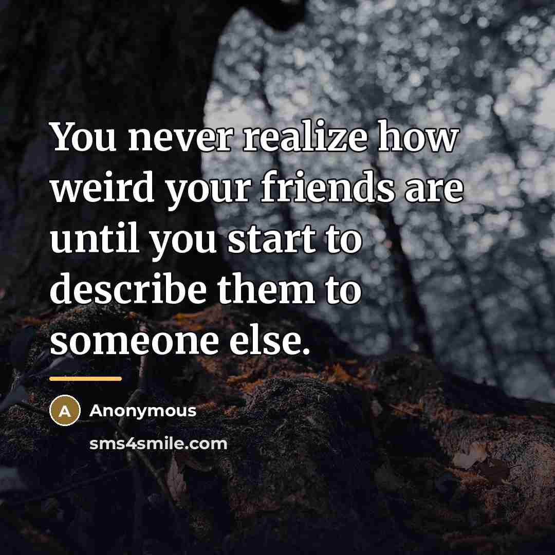 “You never realize how weird your friends are until you…” quote by Anonymous