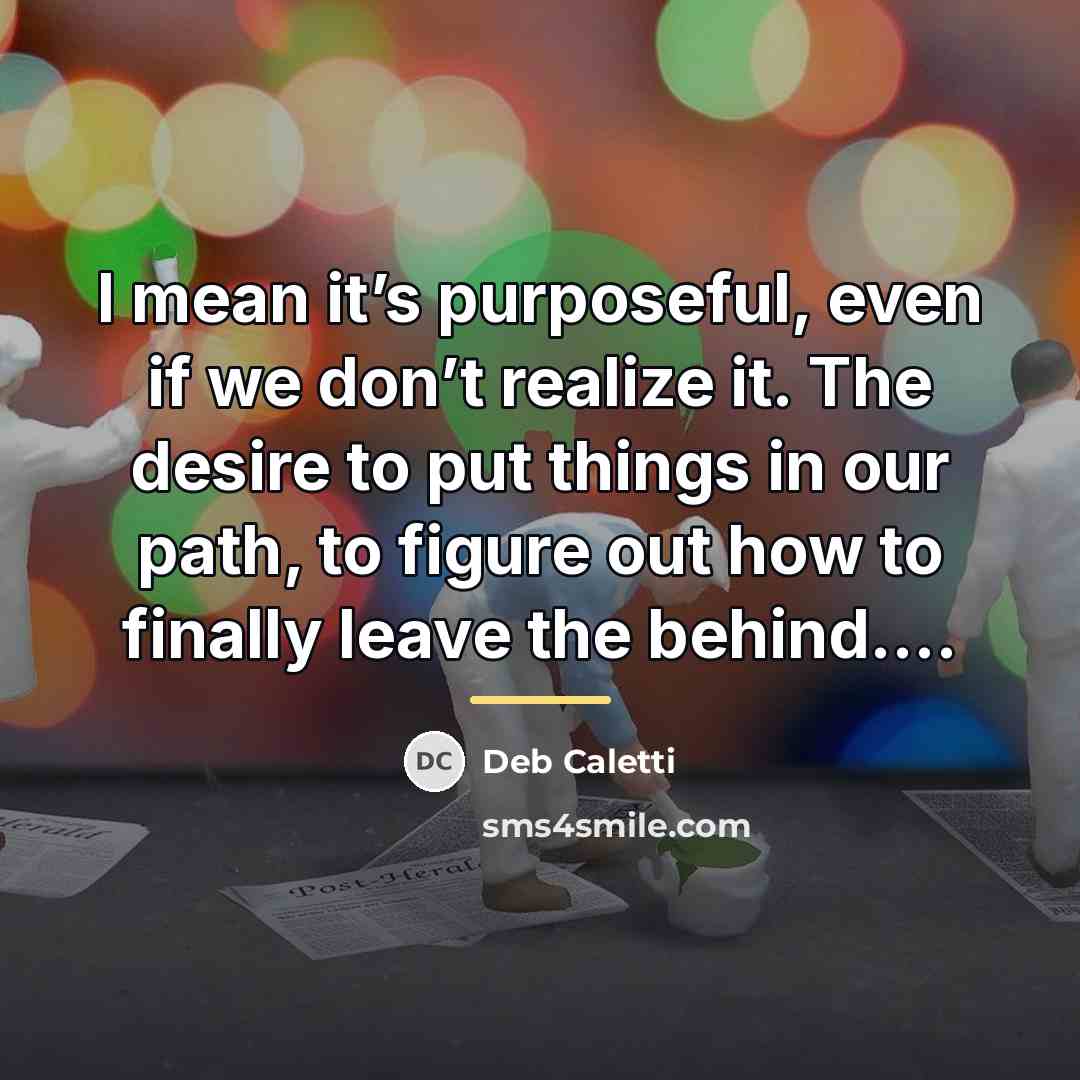 “I mean it’s purposeful, even if we don’t realize it.…” quote by Deb Caletti