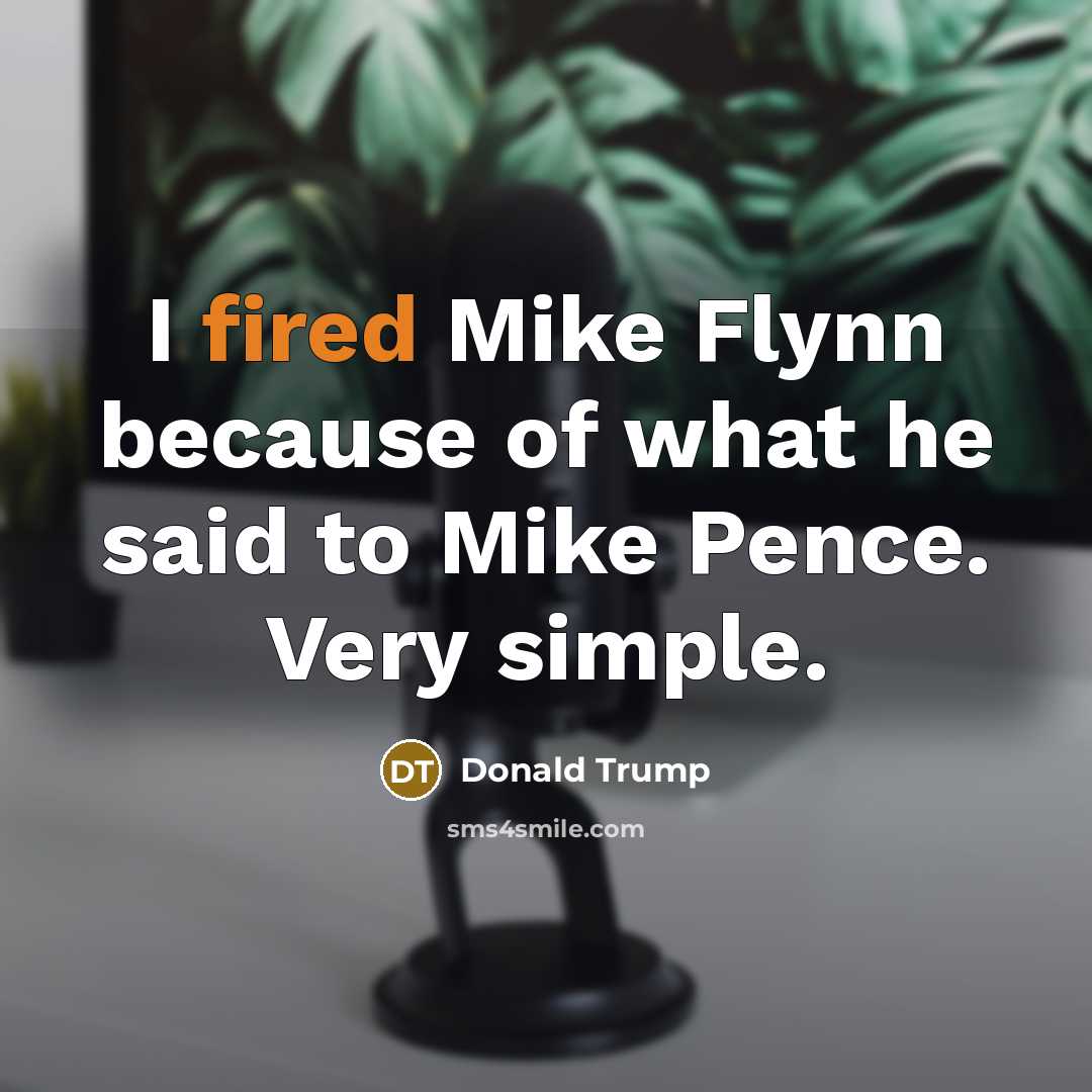 “I fired Mike Flynn because of what he said to Mike Pence. Very simple.” quote by Donald Trump