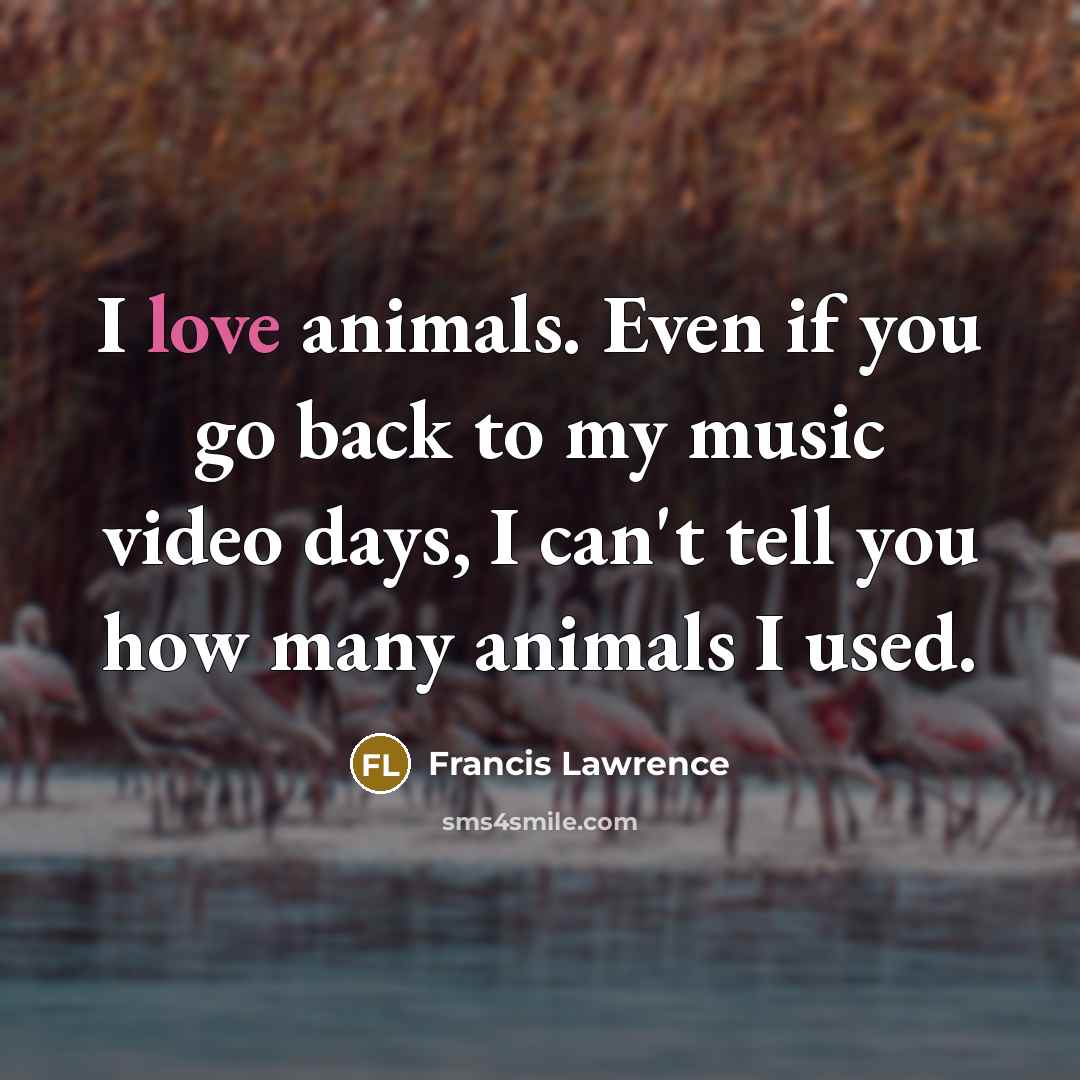 “I love animals. Even if you go back to my…” quote by Francis Lawrence