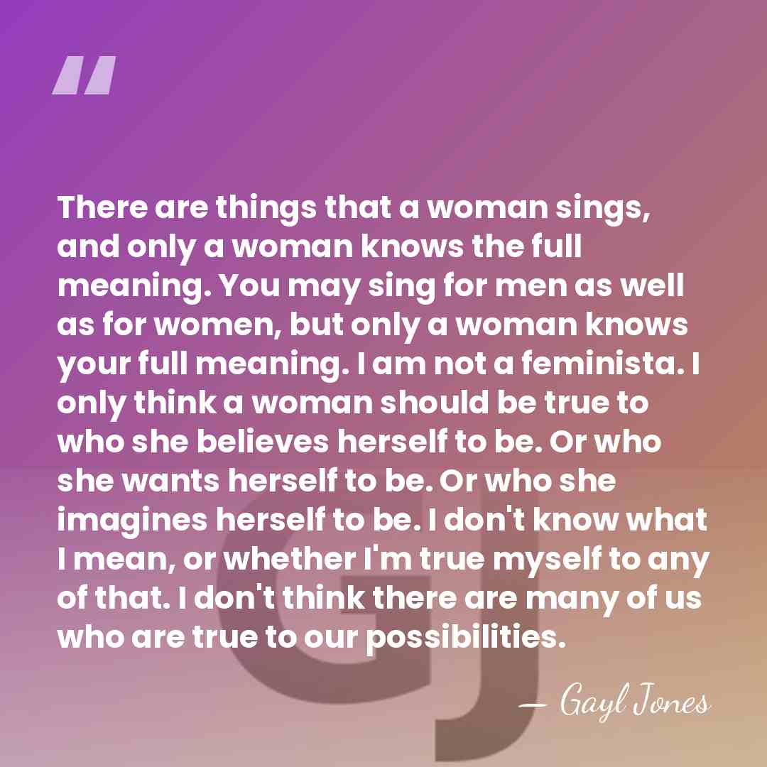 There are things that a woman sings, and only a woman knows&hellip; - Gayl Jones