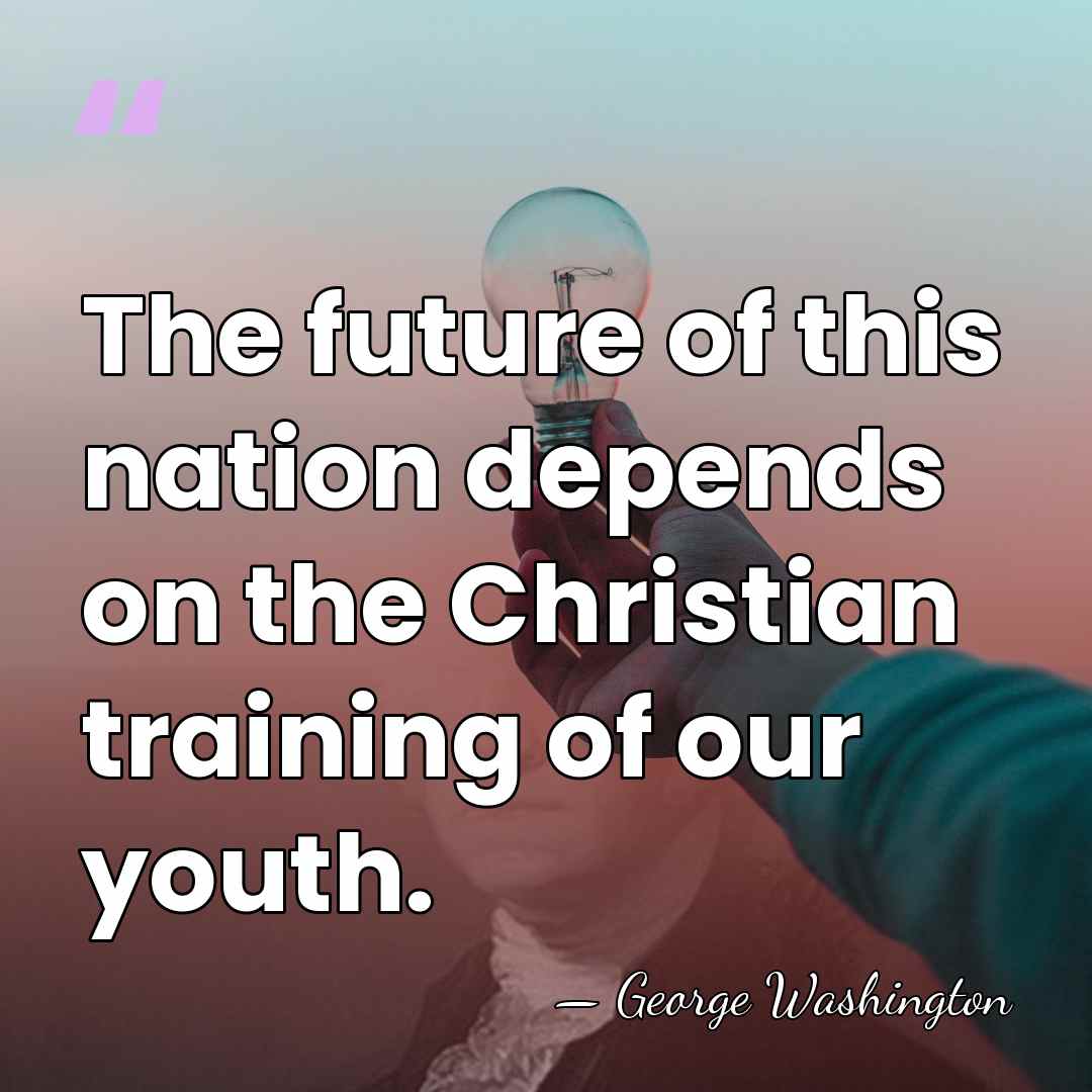 The future of this nation depends on the Christian training of our&hellip; - George Washington