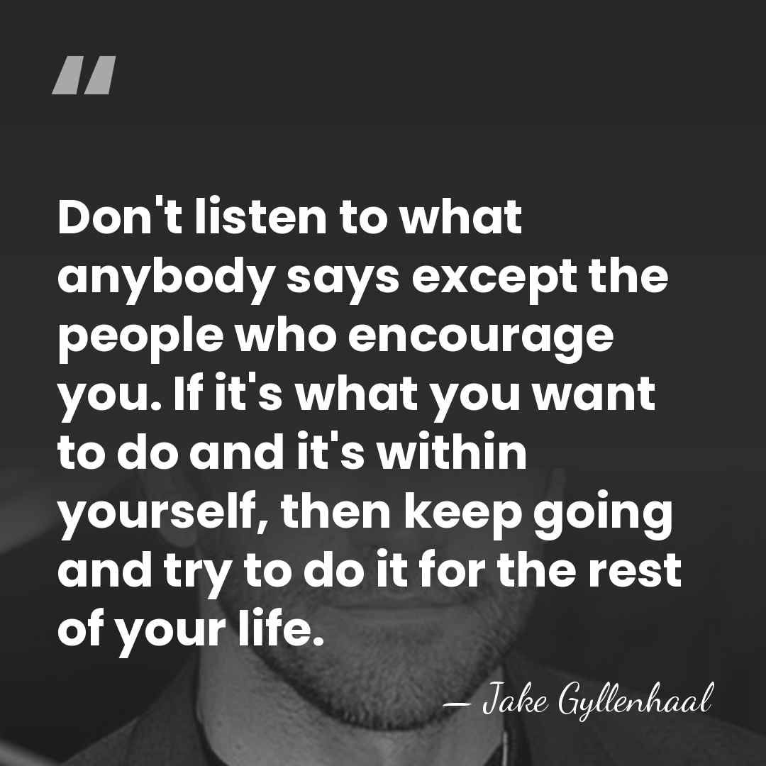 Don't listen to what anybody says except the people who encourage you.&hellip; - Jake Gyllenhaal