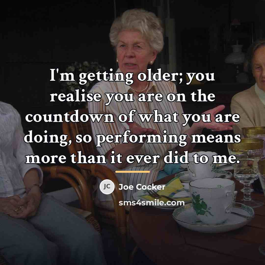 “I'm getting older; you realise you are on the countdown…” quote by Joe Cocker