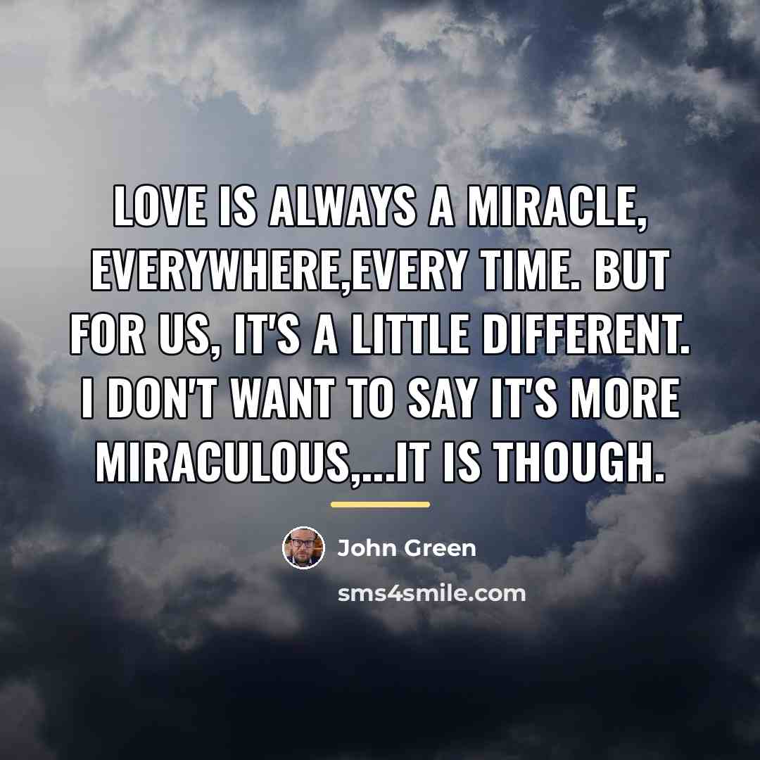 “Love is always a miracle, everywhere,every time. But for us,…” quote by John Green
