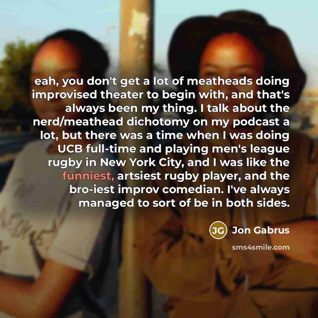 “eah, you don't get a lot of meatheads doing improvised…” quote by Jon Gabrus