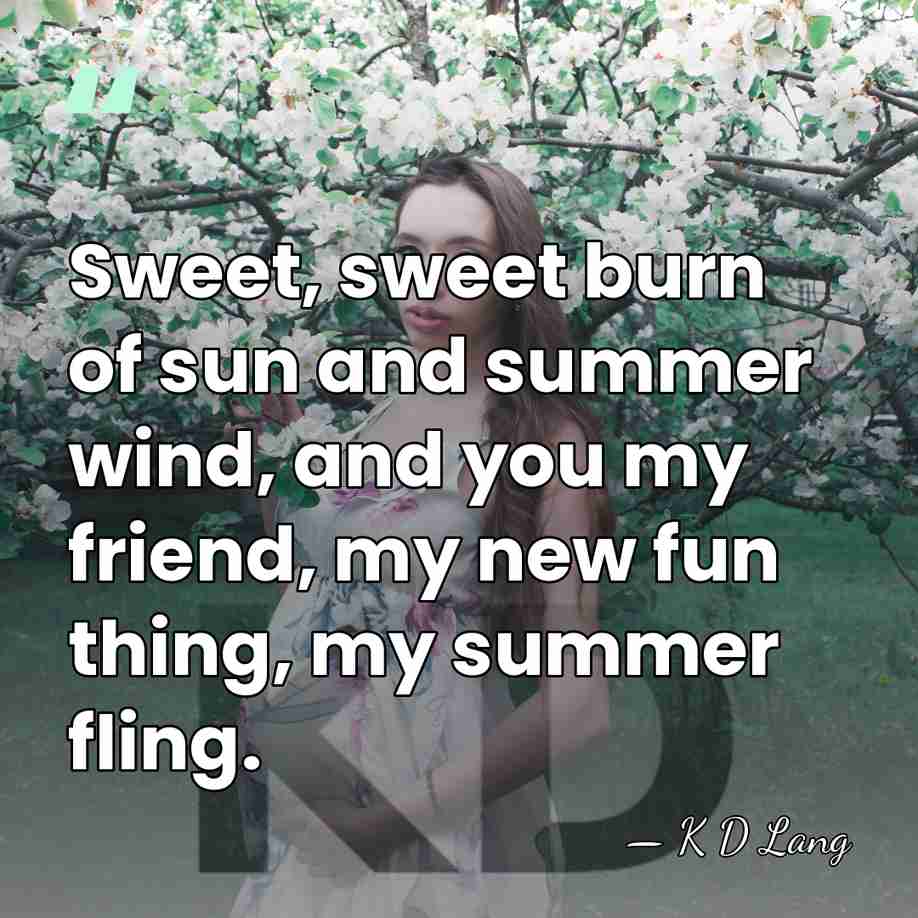 Sweet, sweet burn of sun and summer wind, and you my friend,&hellip; - K D Lang
