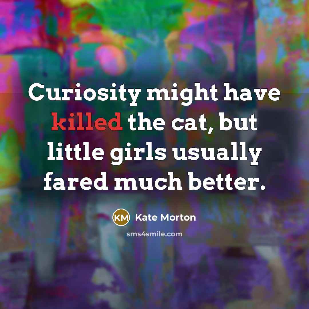 “Curiosity might have killed the cat, but little girls usually…” quote by Kate Morton