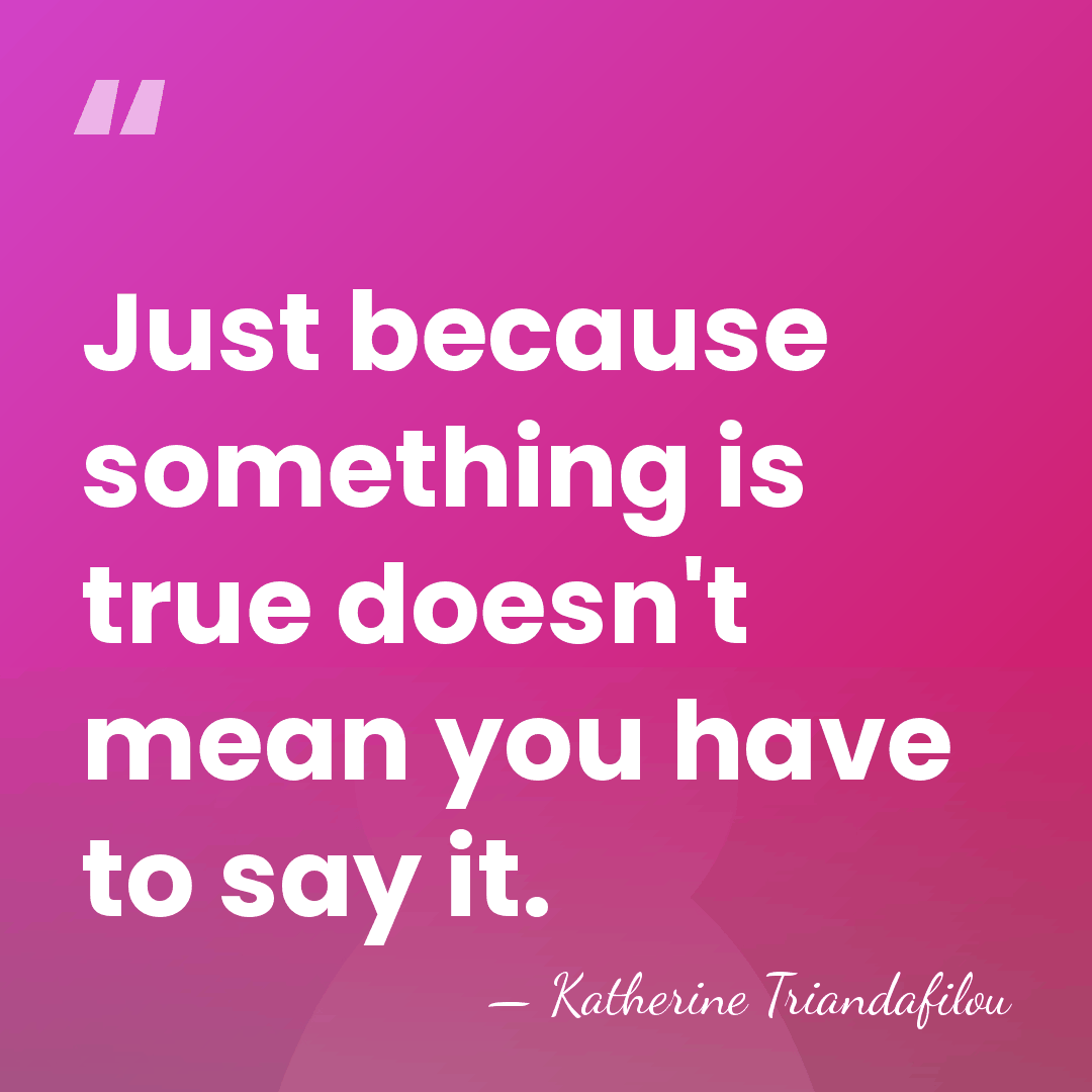 Just because something is true doesn't mean you have to say it. - Katherine Triandafilou