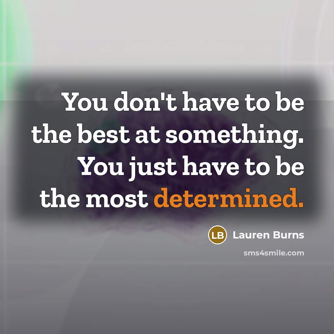 “You don't have to be the best at something. You just have to be the most determined.” quote by Lauren Burns