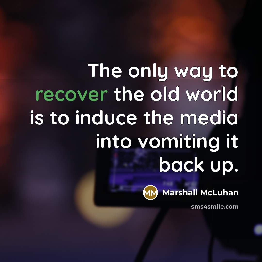 “The only way to recover the old world is to induce the media into vomiting it back up.” quote by Marshall McLuhan