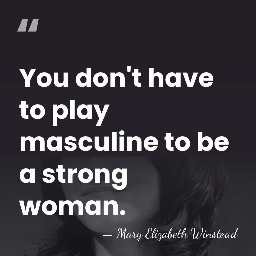 You don't have to play masculine to be a strong woman. - Mary Elizabeth Winstead