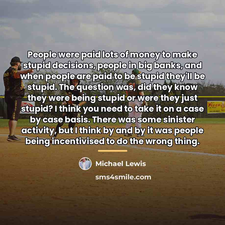 “People were paid lots of money to make stupid decisions,…” quote by Michael Lewis