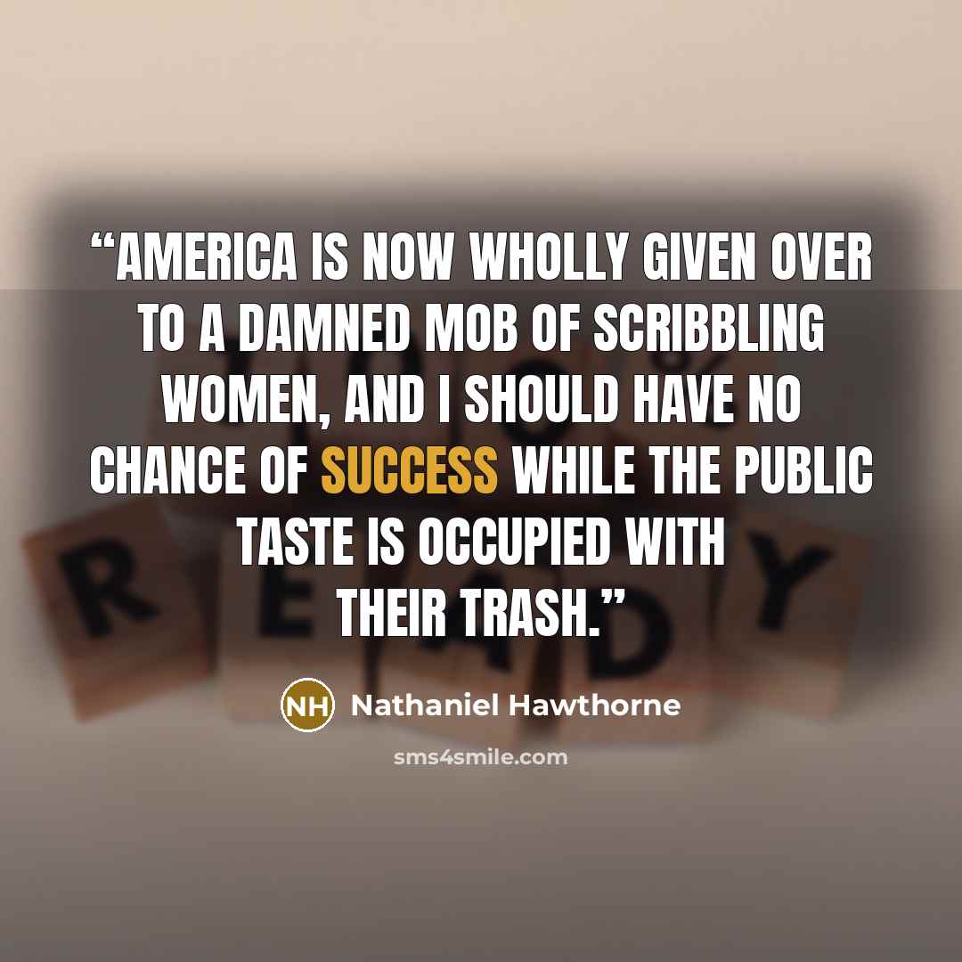 “America is now wholly given over to a damned mob of scribbling women, and I should have no chance of success while the public taste is occupied with their trash.” quote by Nathaniel Hawthorne