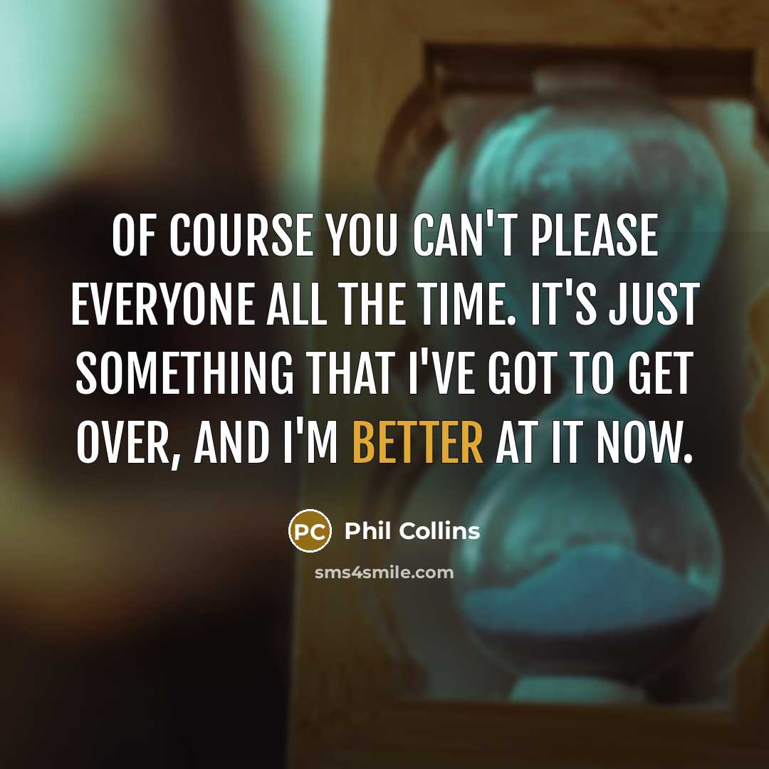 “Of course you can't please everyone all the time. It's just something that I've got to get over, and I'm better at it now.” quote by Phil Collins
