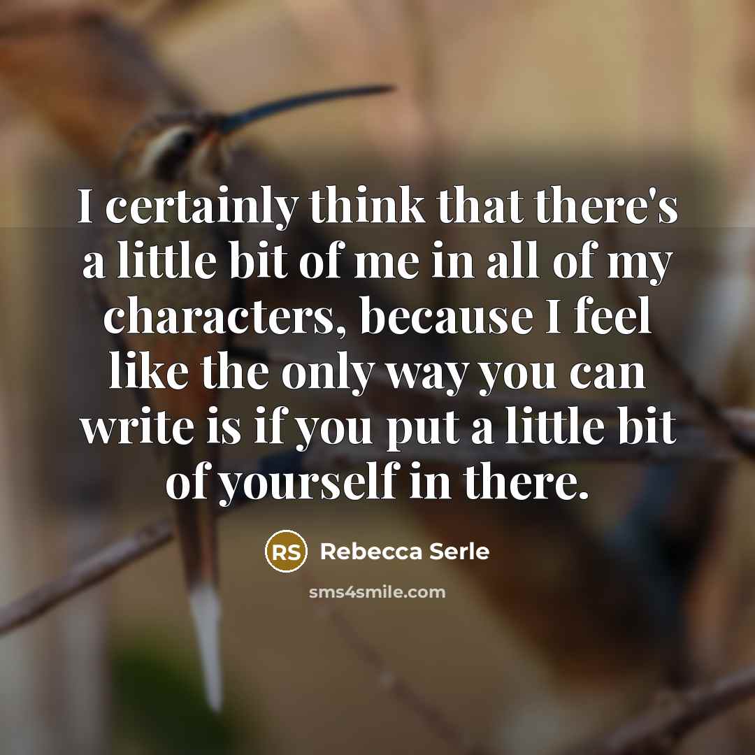 “I certainly think that there's a little bit of me in all of my characters, because I feel like the only way you can write is if you put a little bit of yourself in there.” quote by Rebecca Serle