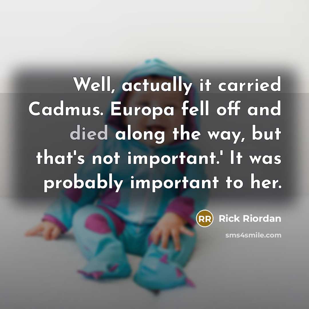 “Well, actually it carried Cadmus. Europa fell off and died along the way, but that's not important.' It was probably important to her.” quote by Rick Riordan