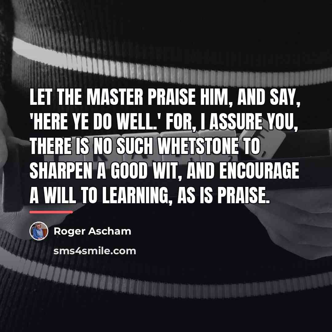 “Let the master praise him, and say, 'Here ye do…” quote by Roger Ascham