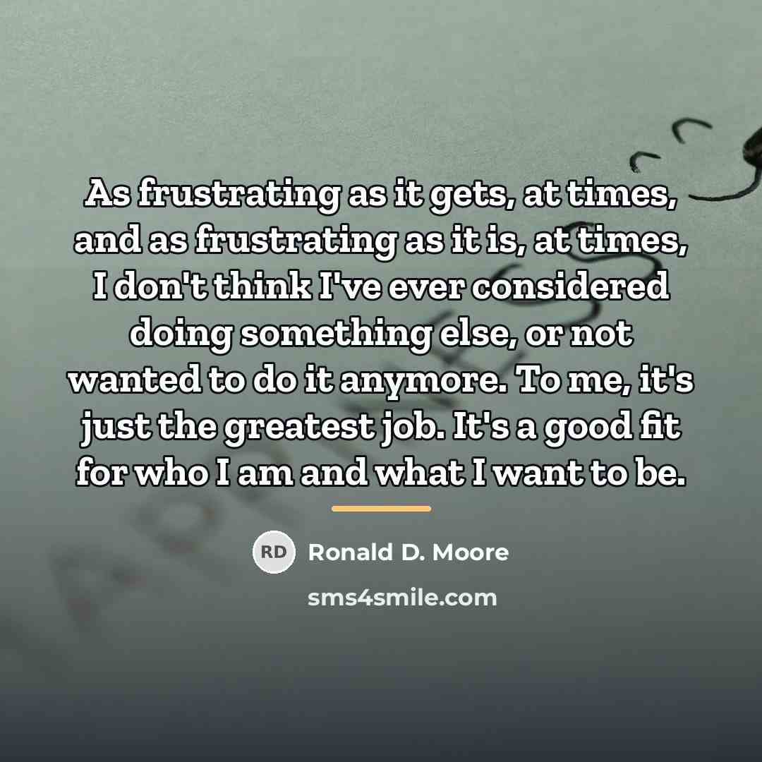 “As frustrating as it gets, at times, and as frustrating…” quote by Ronald D. Moore