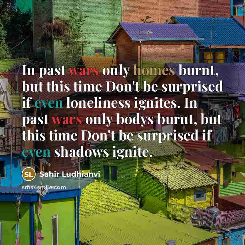 “In past wars only homes burnt, but this time Don't be surprised if even loneliness ignites. In past wars only bodys burnt, but this time Don't be surprised if even shadows ignite.” quote by Sahir Ludhianvi