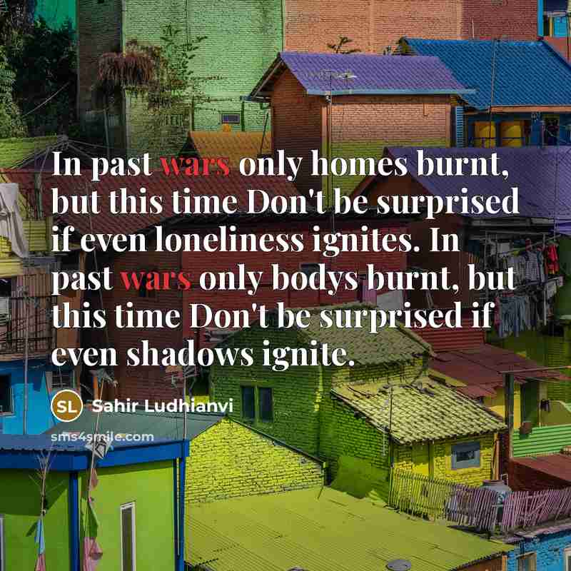 “In past wars only homes burnt, but this time Don't be surprised if even loneliness ignites. In past wars only bodys burnt, but this time Don't be surprised if even shadows ignite.” quote by Sahir Ludhianvi