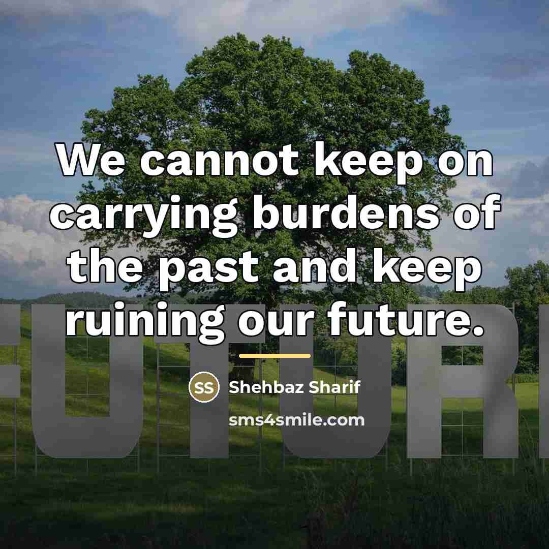 “We cannot keep on carrying burdens of the past and…” quote by Shehbaz Sharif
