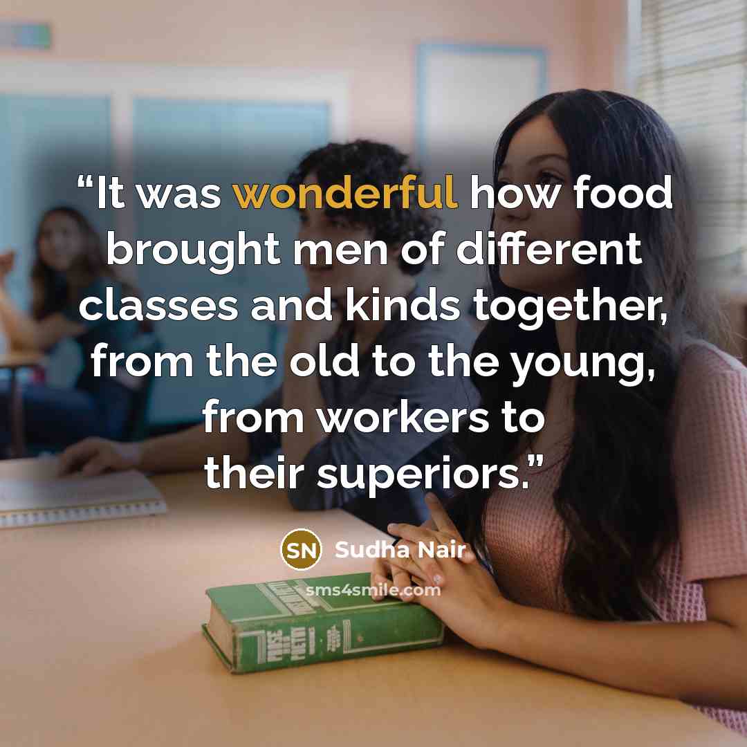 “It was wonderful how food brought men of different classes and kinds together, from the old to the young, from workers to their superiors.” quote by Sudha Nair