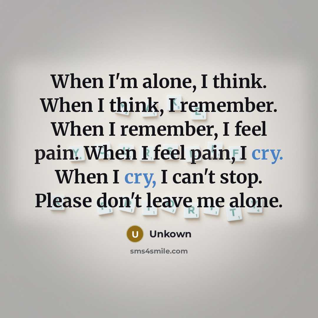 “When I'm alone, I think. When I think, I remember. When I remember, I feel pain. When I feel pain, I cry. When I cry, I can't stop. Please don't leave me alone.” quote by Unkown