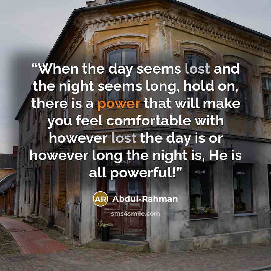 “When the day seems lost and the night seems long, hold on, there is a power that will make you feel comfortable with however lost the day is or however long the night is, He is all powerful!” quote by Abdul-Rahman