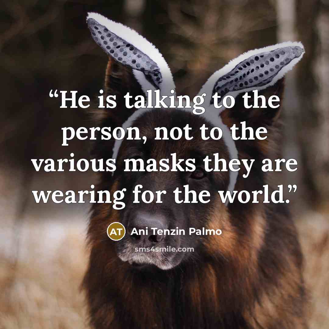 “He is talking to the person, not to the various masks they are wearing for the world.” quote by Ani Tenzin Palmo
