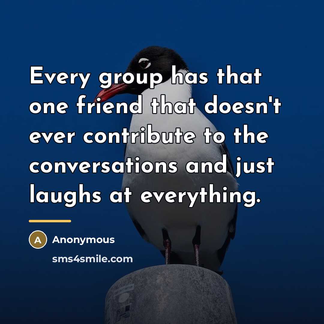 “Every group has that one friend that doesn't ever contribute…” quote by Anonymous