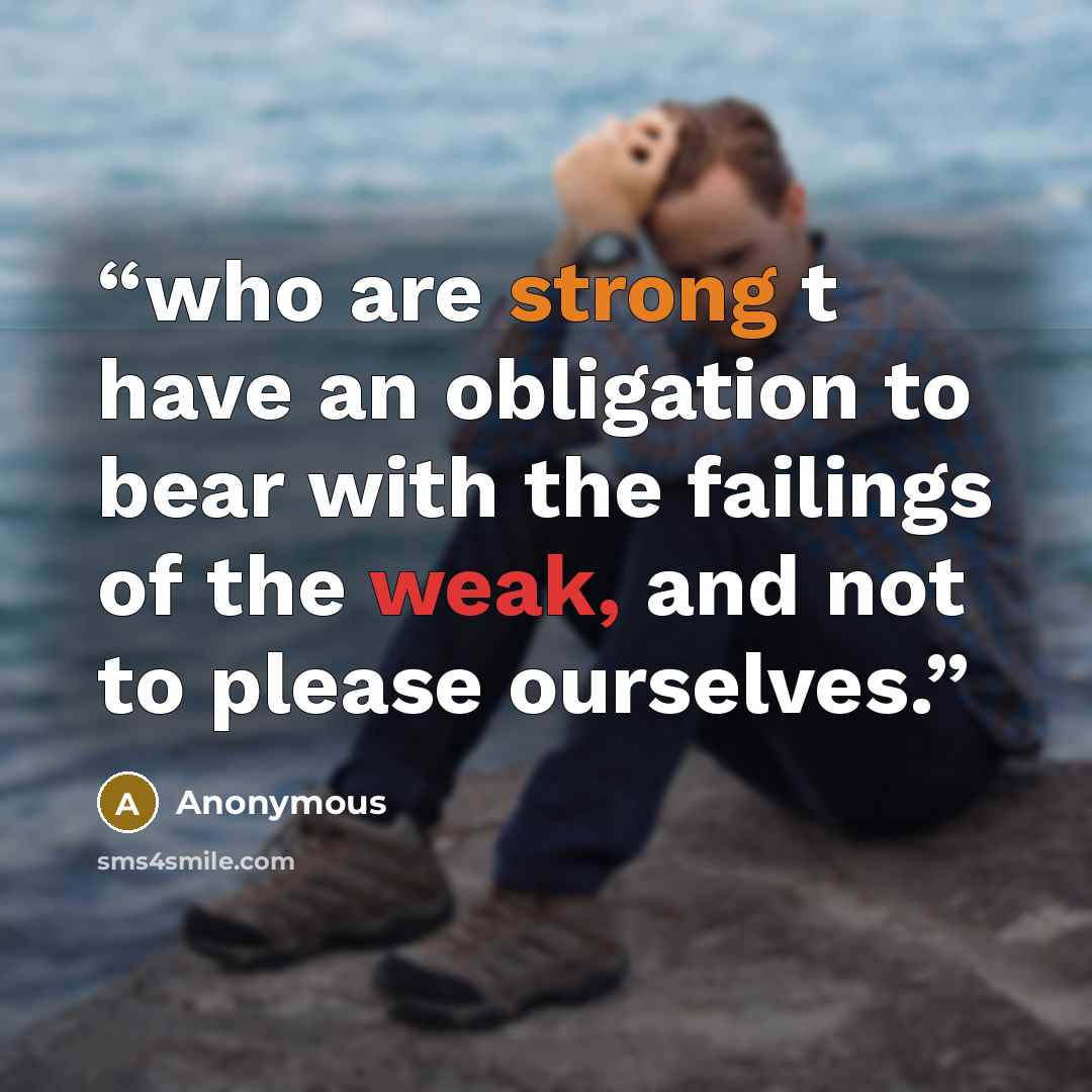 “who are strong t have an obligation to bear with the failings of the weak, and not to please ourselves.” quote by Anonymous