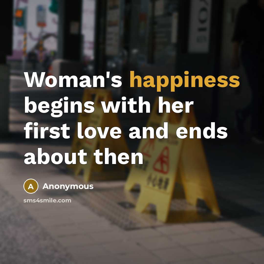 “Woman's happiness begins with her first love and ends about…” quote by Anonymous