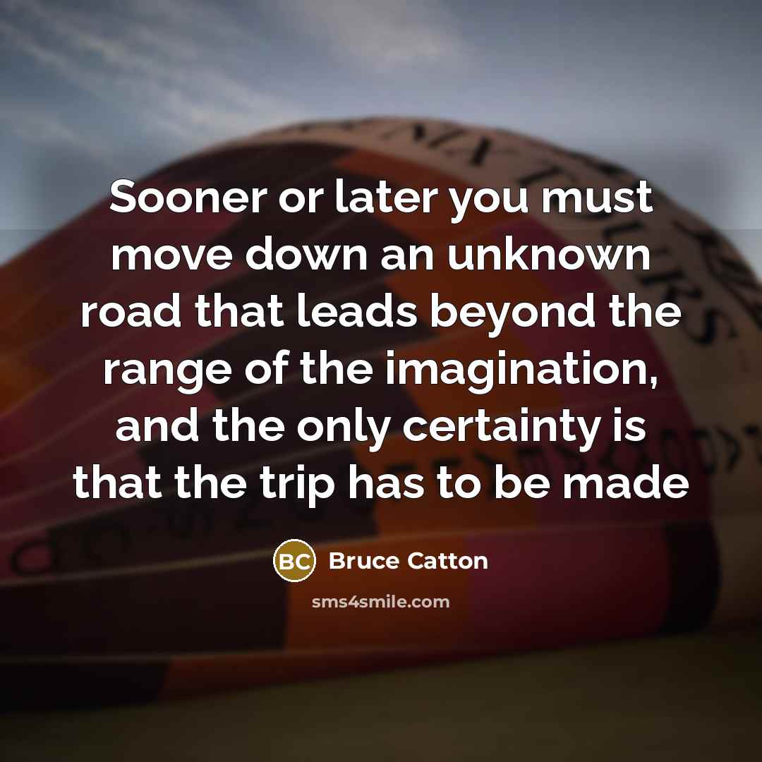 “Sooner or later you must move down an unknown road…” quote by Bruce Catton