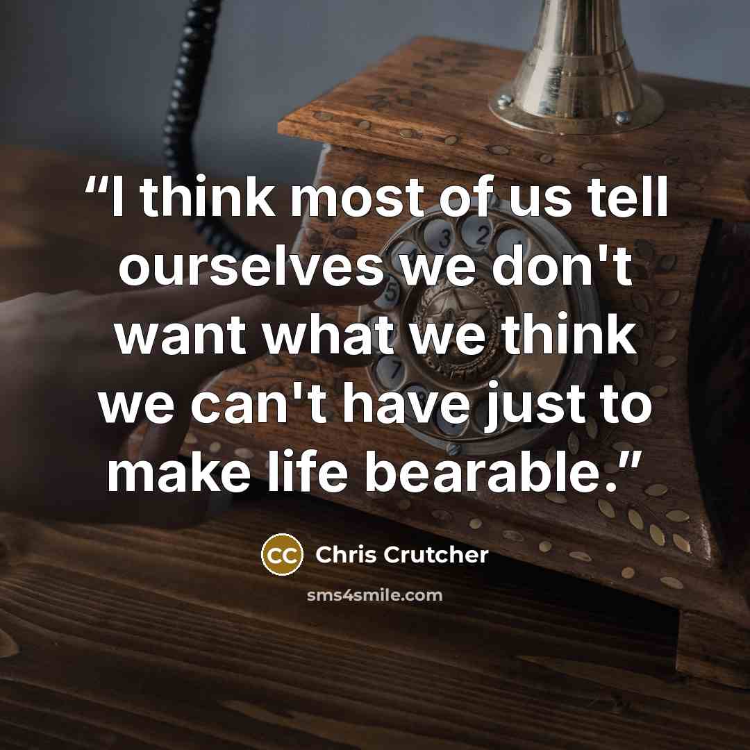 “I think most of us tell ourselves we don't want what we think we can't have just to make life bearable.” quote by Chris Crutcher