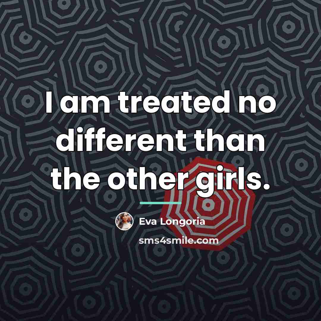 “I am treated no different than the other girls.…” quote by Eva Longoria