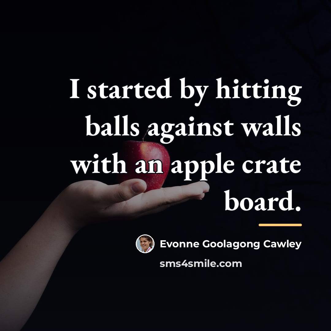 “I started by hitting balls against walls with an apple…” quote by Evonne Goolagong Cawley