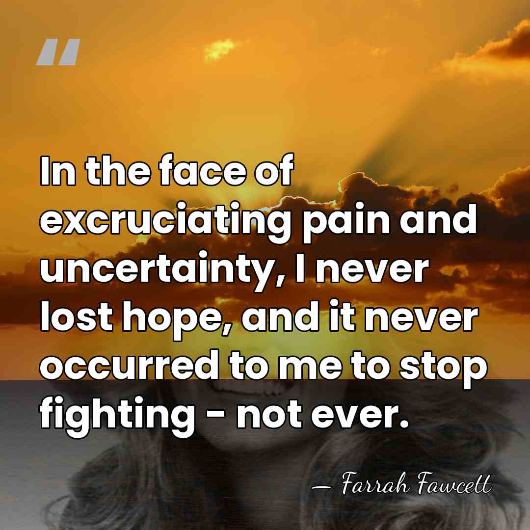 In the face of excruciating pain and uncertainty, I never lost hope,&hellip; - Farrah Fawcett