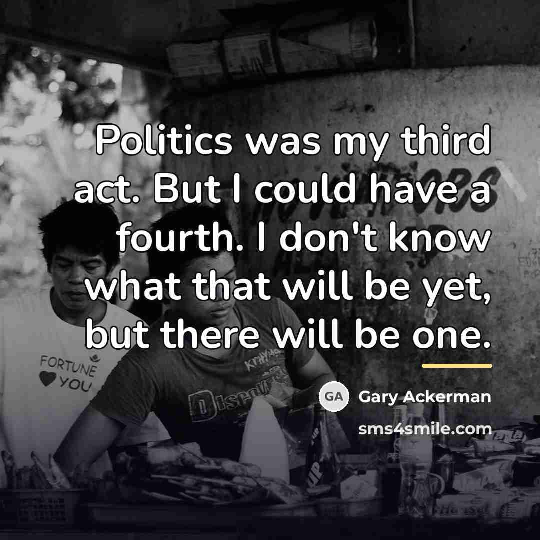 “Politics was my third act. But I could have a…” quote by Gary Ackerman