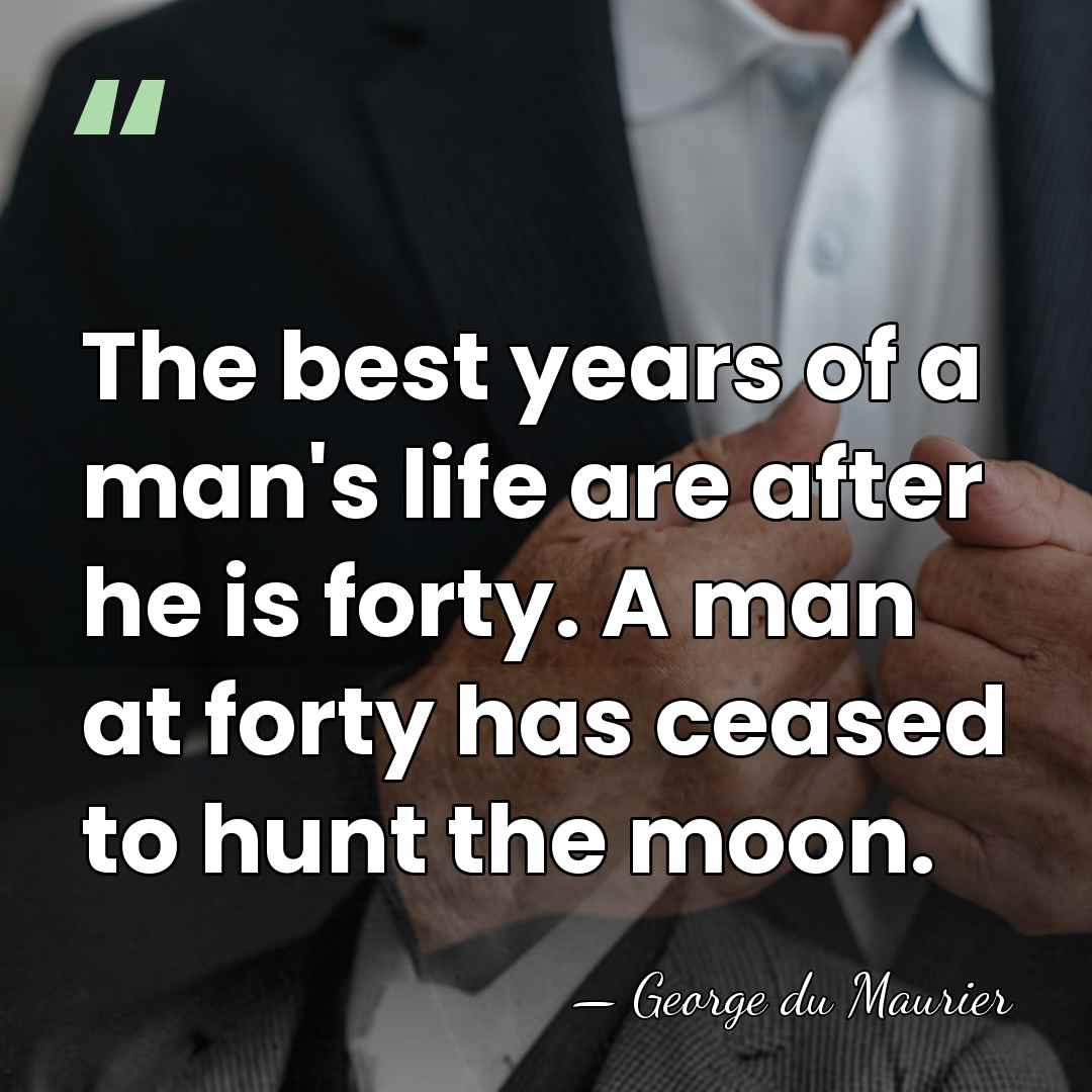 The best years of a man's life are after he is forty.&hellip; - George du Maurier