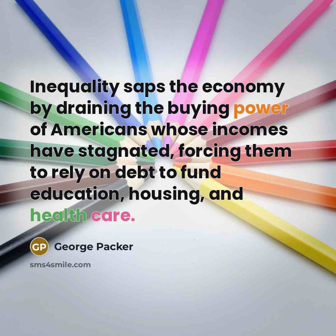 “Inequality saps the economy by draining the buying power of…” quote by George Packer