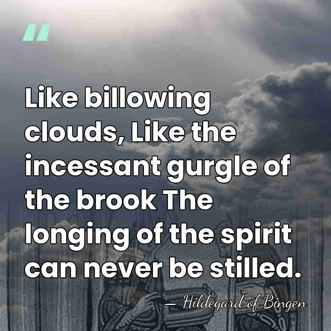 Like billowing clouds, Like the incessant gurgle of the brook The longing&hellip; - Hildegard of Bingen