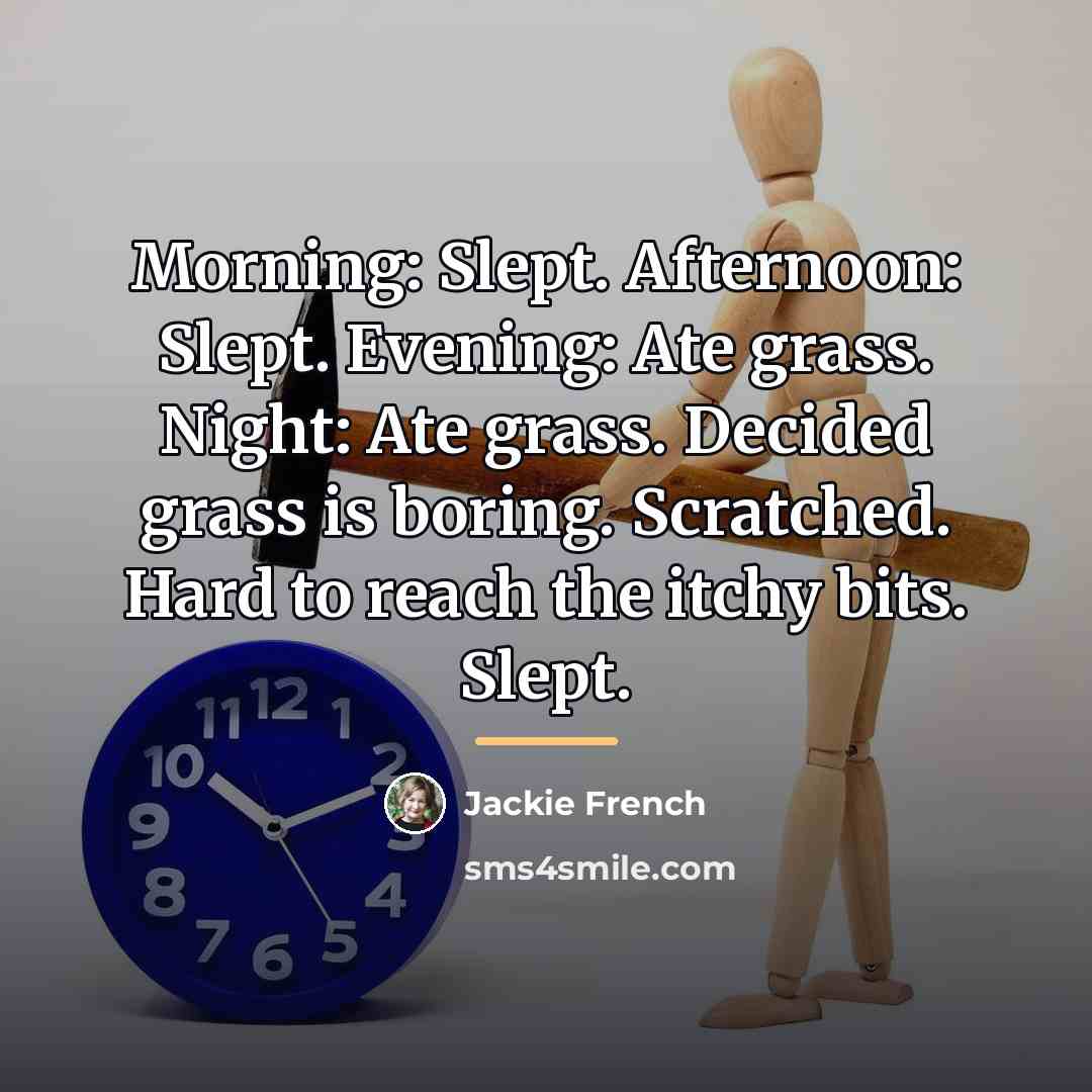 “Morning: Slept. Afternoon: Slept. Evening: Ate grass. Night: Ate grass.…” quote by Jackie French